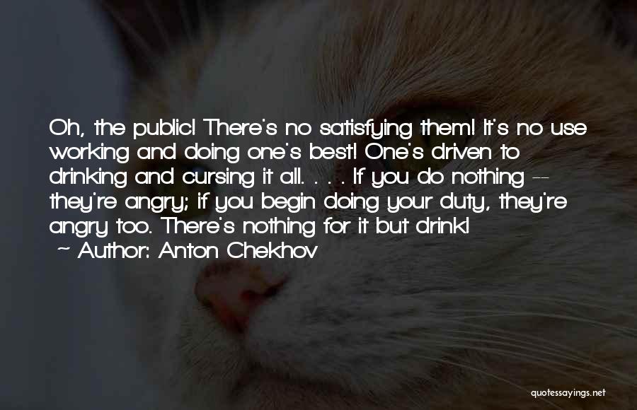 Anton Chekhov Quotes: Oh, The Public! There's No Satisfying Them! It's No Use Working And Doing One's Best! One's Driven To Drinking And