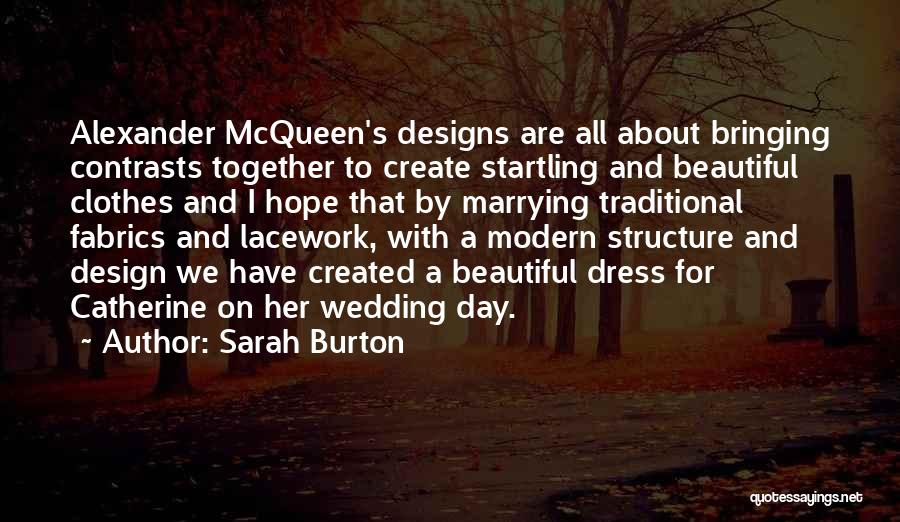 Sarah Burton Quotes: Alexander Mcqueen's Designs Are All About Bringing Contrasts Together To Create Startling And Beautiful Clothes And I Hope That By