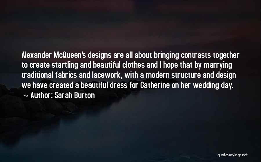 Sarah Burton Quotes: Alexander Mcqueen's Designs Are All About Bringing Contrasts Together To Create Startling And Beautiful Clothes And I Hope That By