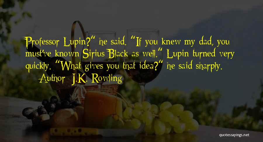 J.K. Rowling Quotes: Professor Lupin? He Said. If You Knew My Dad, You Must've Known Sirius Black As Well. Lupin Turned Very Quickly.