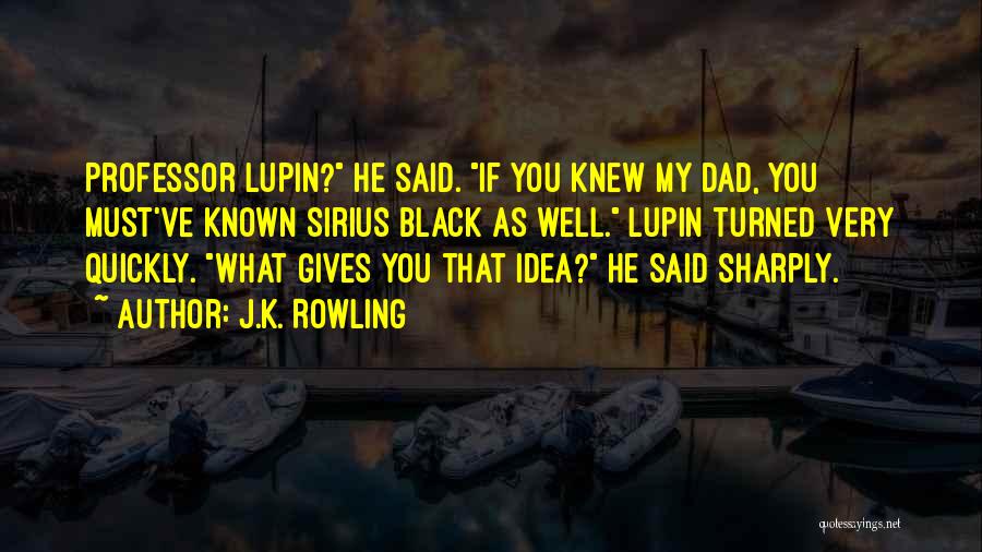 J.K. Rowling Quotes: Professor Lupin? He Said. If You Knew My Dad, You Must've Known Sirius Black As Well. Lupin Turned Very Quickly.