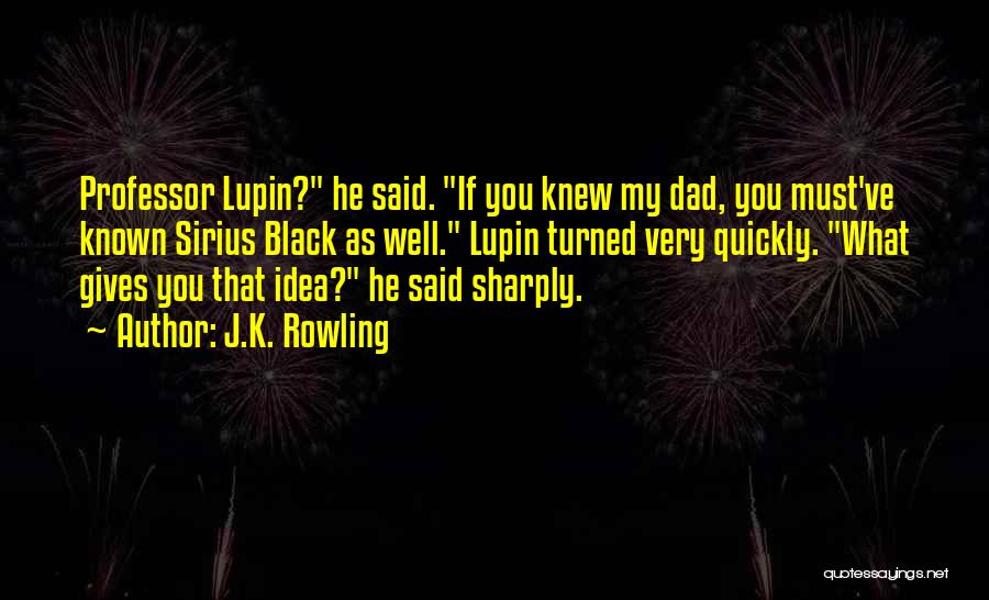 J.K. Rowling Quotes: Professor Lupin? He Said. If You Knew My Dad, You Must've Known Sirius Black As Well. Lupin Turned Very Quickly.