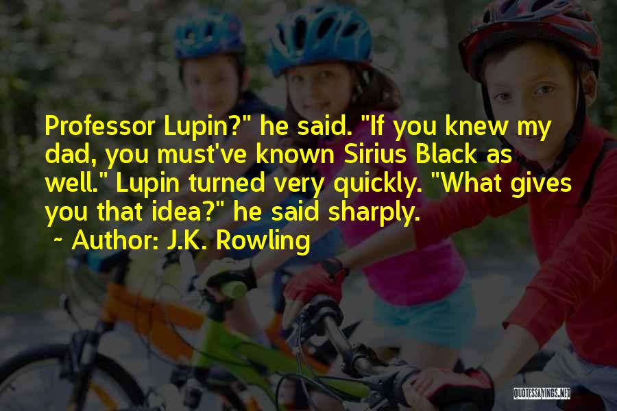J.K. Rowling Quotes: Professor Lupin? He Said. If You Knew My Dad, You Must've Known Sirius Black As Well. Lupin Turned Very Quickly.