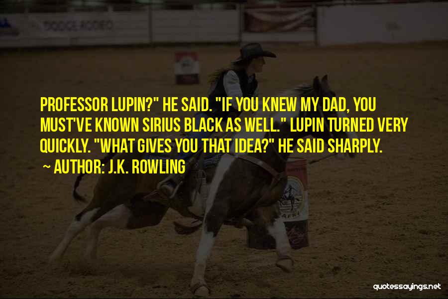 J.K. Rowling Quotes: Professor Lupin? He Said. If You Knew My Dad, You Must've Known Sirius Black As Well. Lupin Turned Very Quickly.