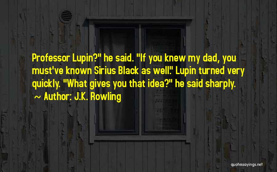 J.K. Rowling Quotes: Professor Lupin? He Said. If You Knew My Dad, You Must've Known Sirius Black As Well. Lupin Turned Very Quickly.