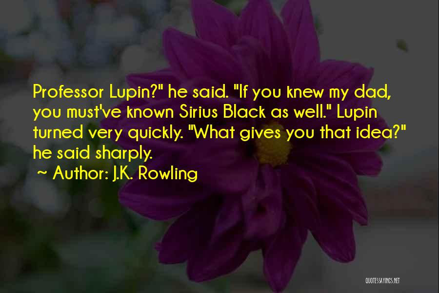 J.K. Rowling Quotes: Professor Lupin? He Said. If You Knew My Dad, You Must've Known Sirius Black As Well. Lupin Turned Very Quickly.