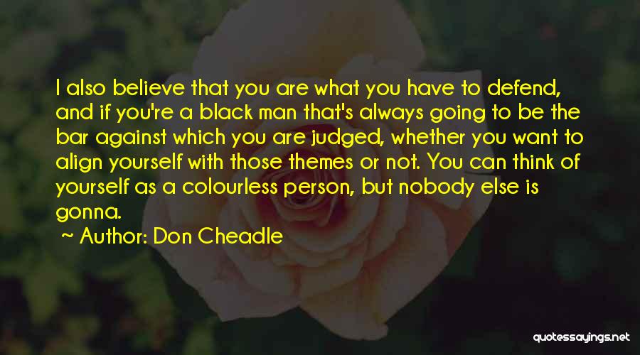 Don Cheadle Quotes: I Also Believe That You Are What You Have To Defend, And If You're A Black Man That's Always Going