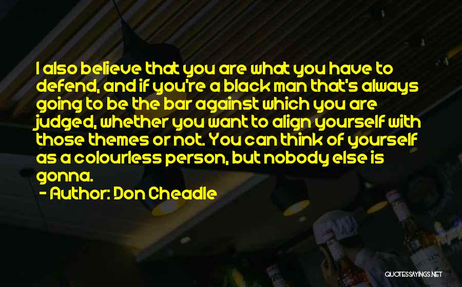 Don Cheadle Quotes: I Also Believe That You Are What You Have To Defend, And If You're A Black Man That's Always Going
