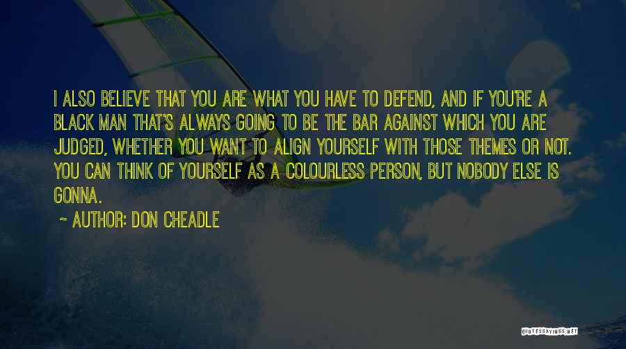 Don Cheadle Quotes: I Also Believe That You Are What You Have To Defend, And If You're A Black Man That's Always Going