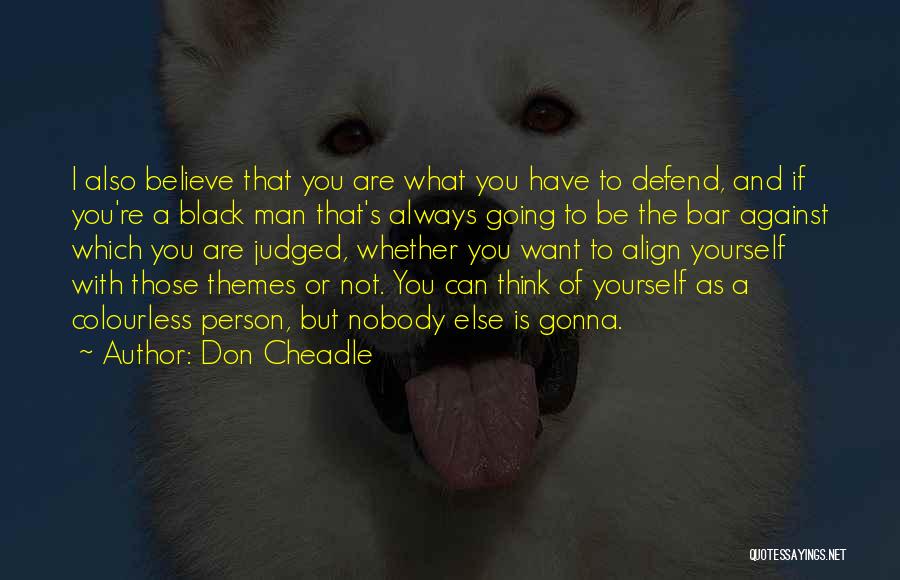 Don Cheadle Quotes: I Also Believe That You Are What You Have To Defend, And If You're A Black Man That's Always Going