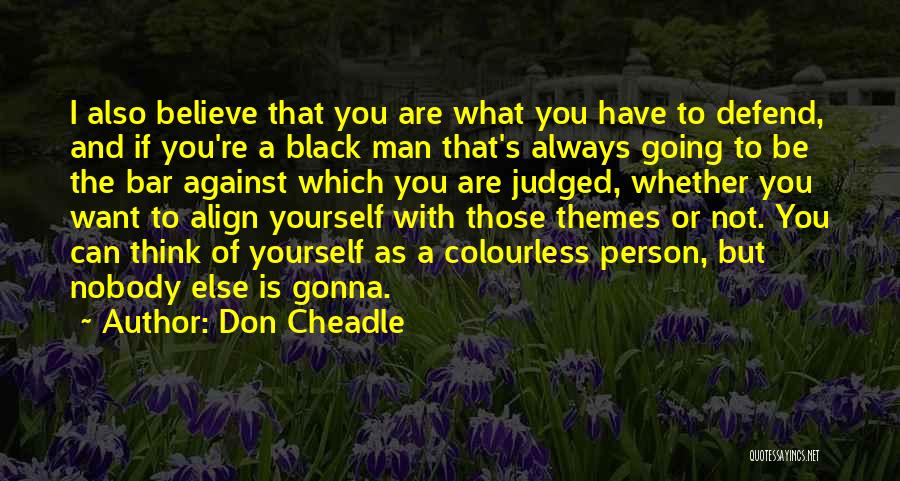 Don Cheadle Quotes: I Also Believe That You Are What You Have To Defend, And If You're A Black Man That's Always Going