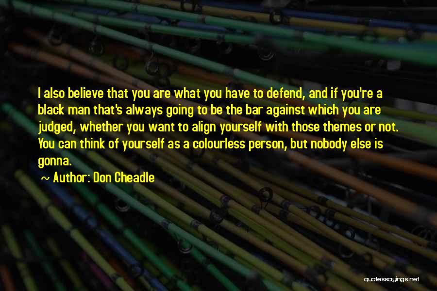 Don Cheadle Quotes: I Also Believe That You Are What You Have To Defend, And If You're A Black Man That's Always Going