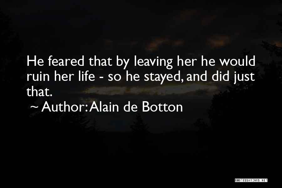 Alain De Botton Quotes: He Feared That By Leaving Her He Would Ruin Her Life - So He Stayed, And Did Just That.
