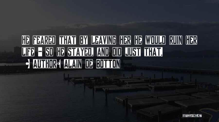 Alain De Botton Quotes: He Feared That By Leaving Her He Would Ruin Her Life - So He Stayed, And Did Just That.