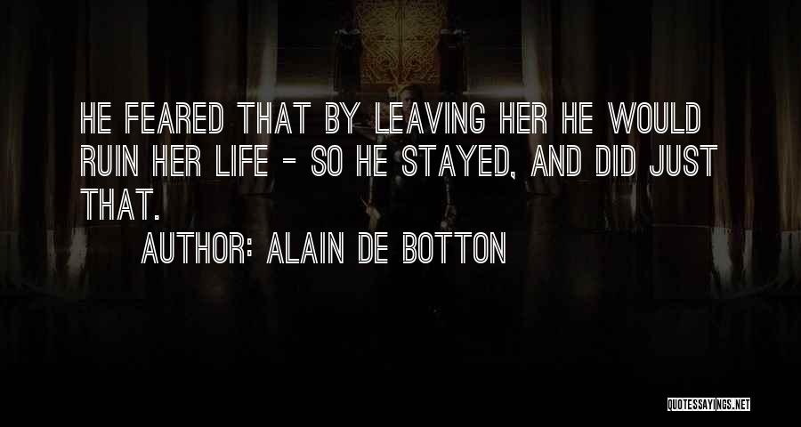 Alain De Botton Quotes: He Feared That By Leaving Her He Would Ruin Her Life - So He Stayed, And Did Just That.