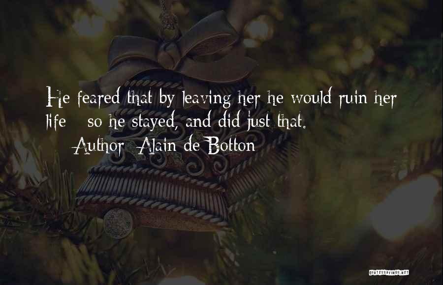Alain De Botton Quotes: He Feared That By Leaving Her He Would Ruin Her Life - So He Stayed, And Did Just That.
