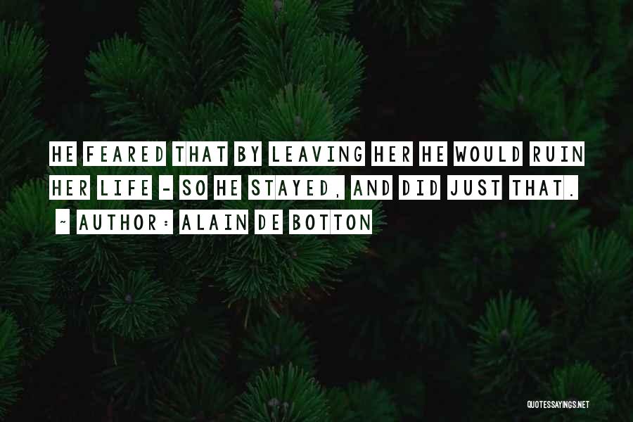 Alain De Botton Quotes: He Feared That By Leaving Her He Would Ruin Her Life - So He Stayed, And Did Just That.