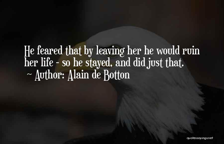 Alain De Botton Quotes: He Feared That By Leaving Her He Would Ruin Her Life - So He Stayed, And Did Just That.