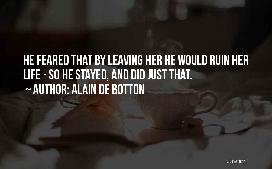 Alain De Botton Quotes: He Feared That By Leaving Her He Would Ruin Her Life - So He Stayed, And Did Just That.