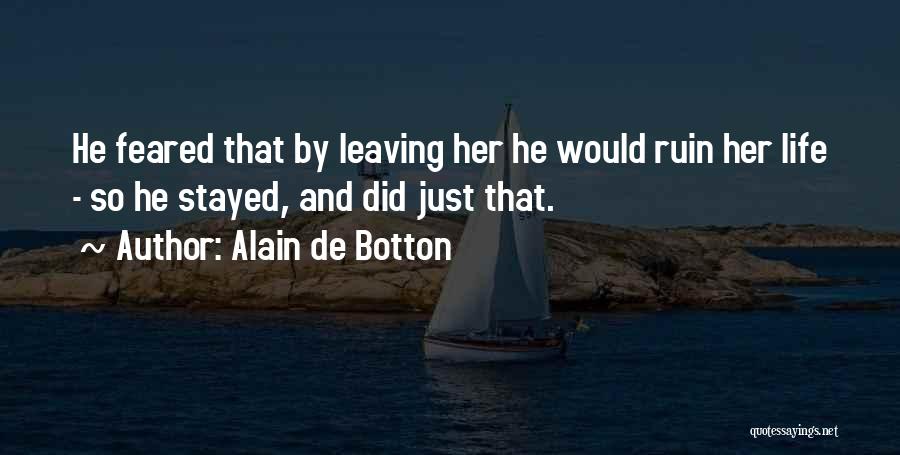 Alain De Botton Quotes: He Feared That By Leaving Her He Would Ruin Her Life - So He Stayed, And Did Just That.