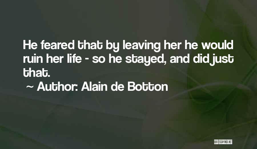 Alain De Botton Quotes: He Feared That By Leaving Her He Would Ruin Her Life - So He Stayed, And Did Just That.