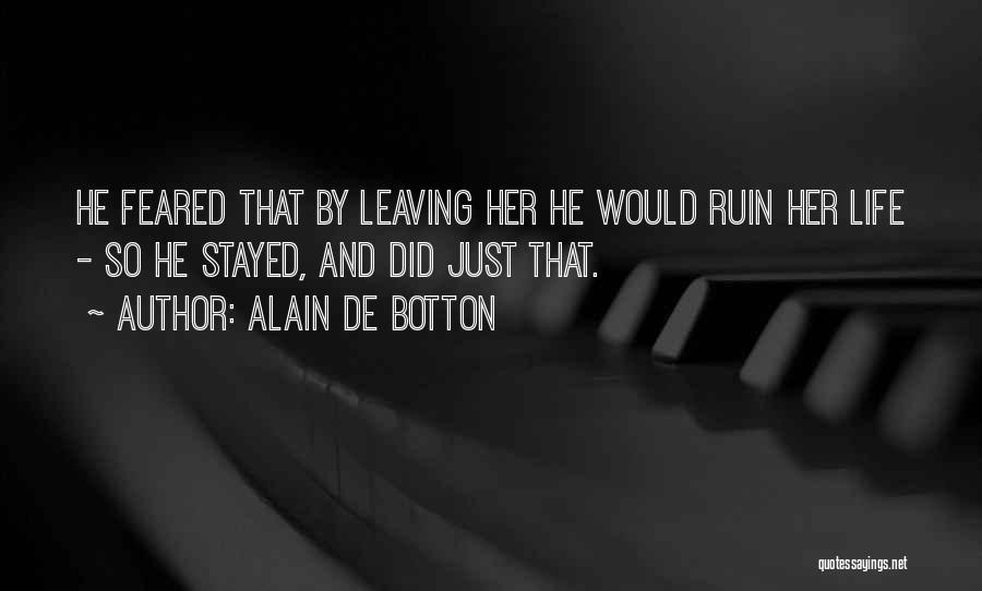 Alain De Botton Quotes: He Feared That By Leaving Her He Would Ruin Her Life - So He Stayed, And Did Just That.