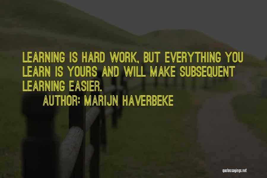 Marijn Haverbeke Quotes: Learning Is Hard Work, But Everything You Learn Is Yours And Will Make Subsequent Learning Easier.