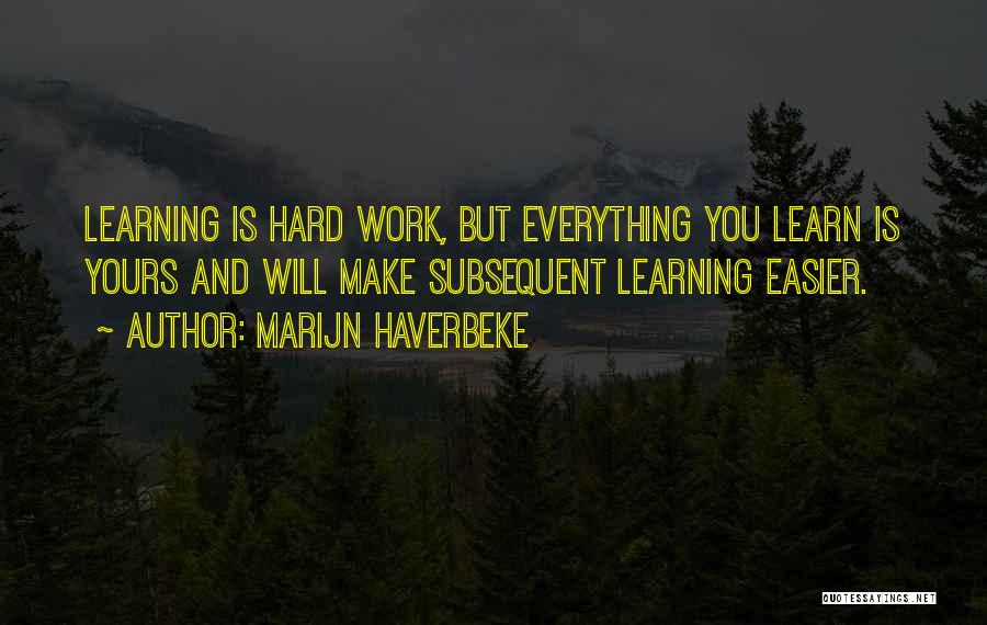 Marijn Haverbeke Quotes: Learning Is Hard Work, But Everything You Learn Is Yours And Will Make Subsequent Learning Easier.