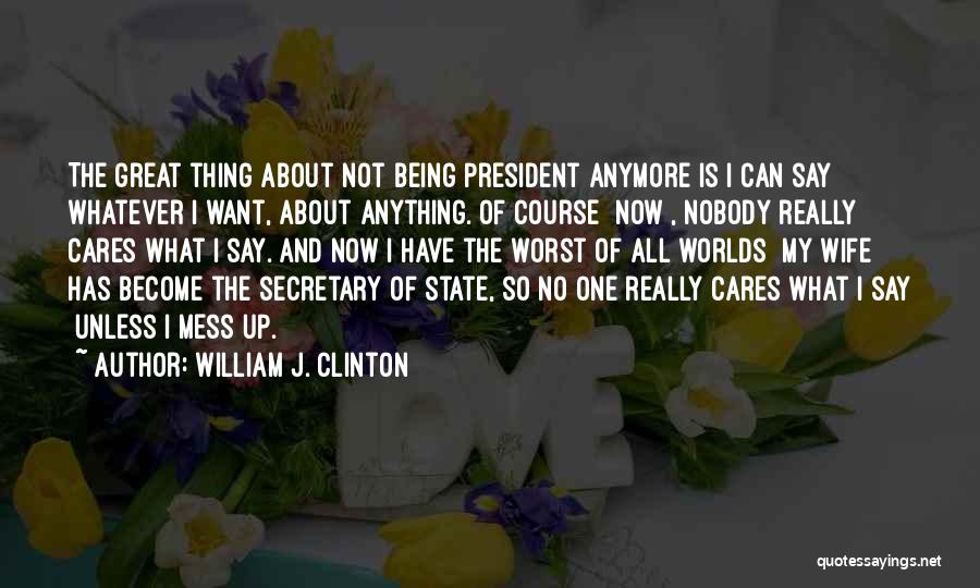William J. Clinton Quotes: The Great Thing About Not Being President Anymore Is I Can Say Whatever I Want, About Anything. Of Course [now],
