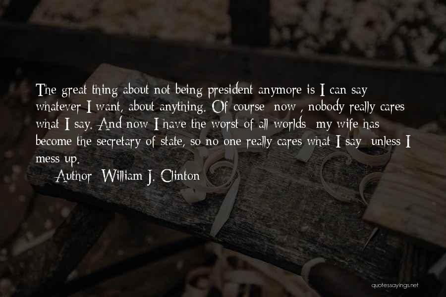 William J. Clinton Quotes: The Great Thing About Not Being President Anymore Is I Can Say Whatever I Want, About Anything. Of Course [now],
