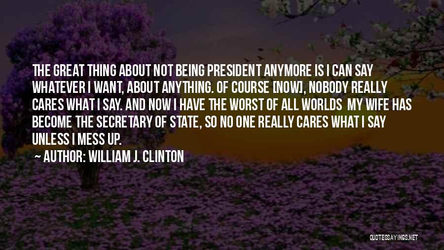 William J. Clinton Quotes: The Great Thing About Not Being President Anymore Is I Can Say Whatever I Want, About Anything. Of Course [now],