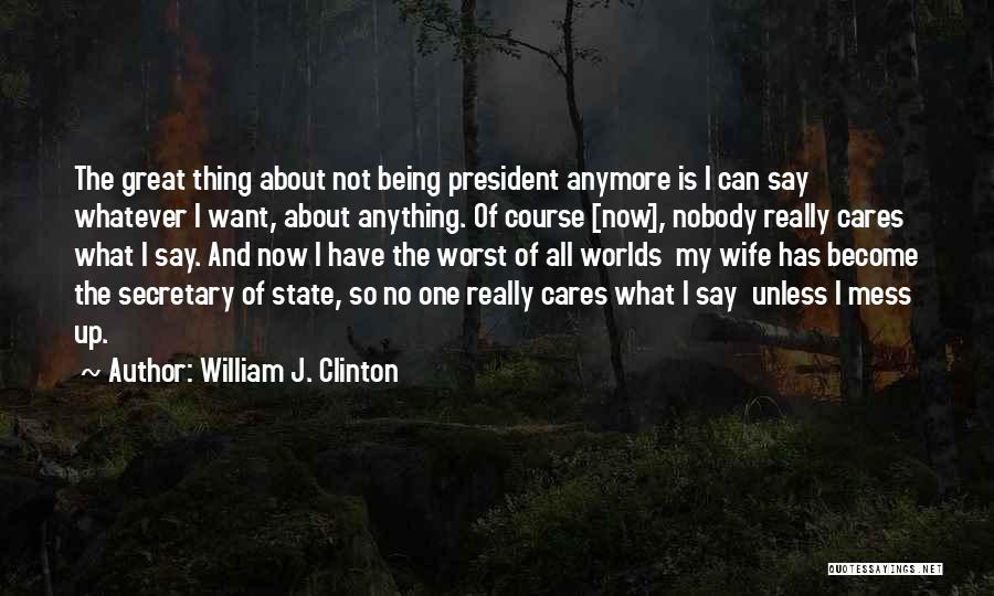 William J. Clinton Quotes: The Great Thing About Not Being President Anymore Is I Can Say Whatever I Want, About Anything. Of Course [now],