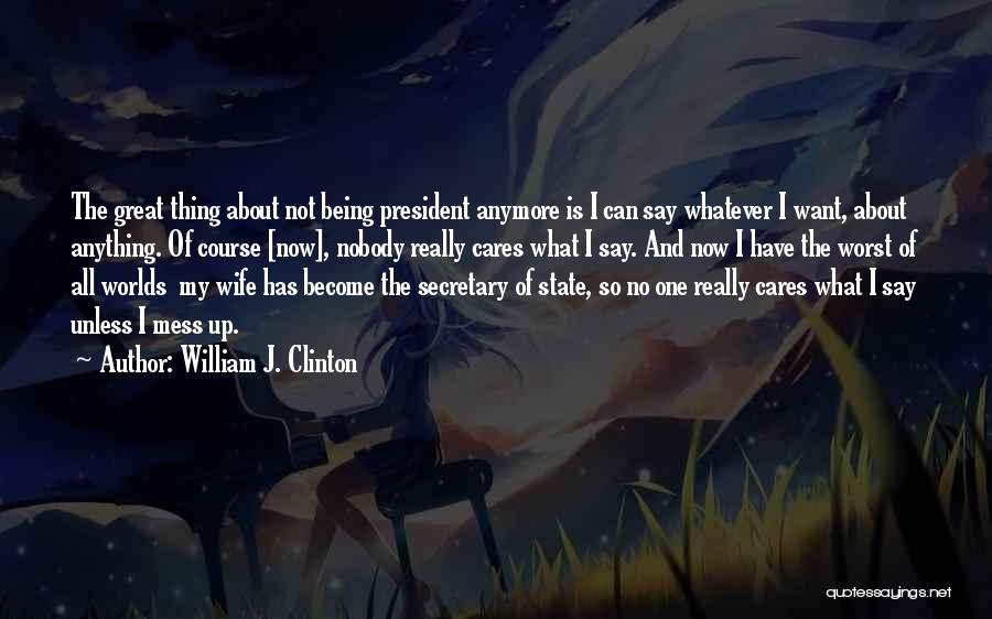 William J. Clinton Quotes: The Great Thing About Not Being President Anymore Is I Can Say Whatever I Want, About Anything. Of Course [now],
