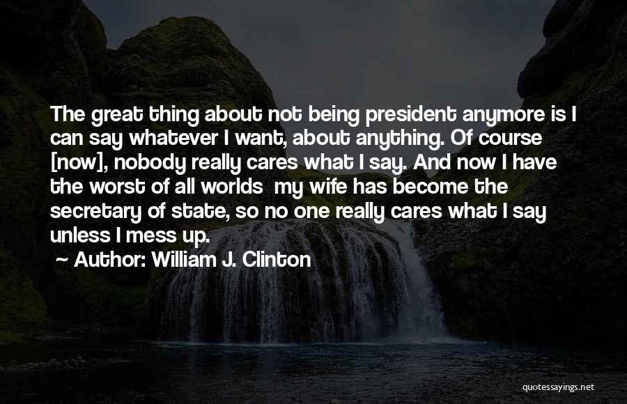 William J. Clinton Quotes: The Great Thing About Not Being President Anymore Is I Can Say Whatever I Want, About Anything. Of Course [now],