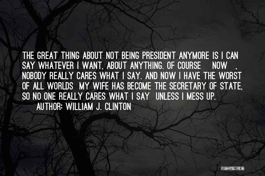 William J. Clinton Quotes: The Great Thing About Not Being President Anymore Is I Can Say Whatever I Want, About Anything. Of Course [now],