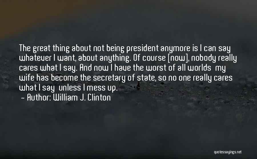 William J. Clinton Quotes: The Great Thing About Not Being President Anymore Is I Can Say Whatever I Want, About Anything. Of Course [now],