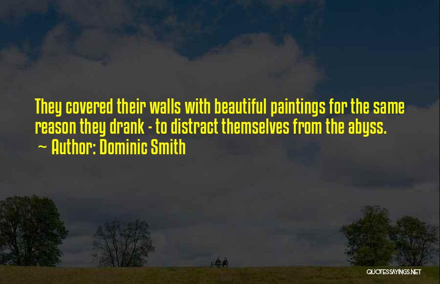 Dominic Smith Quotes: They Covered Their Walls With Beautiful Paintings For The Same Reason They Drank - To Distract Themselves From The Abyss.