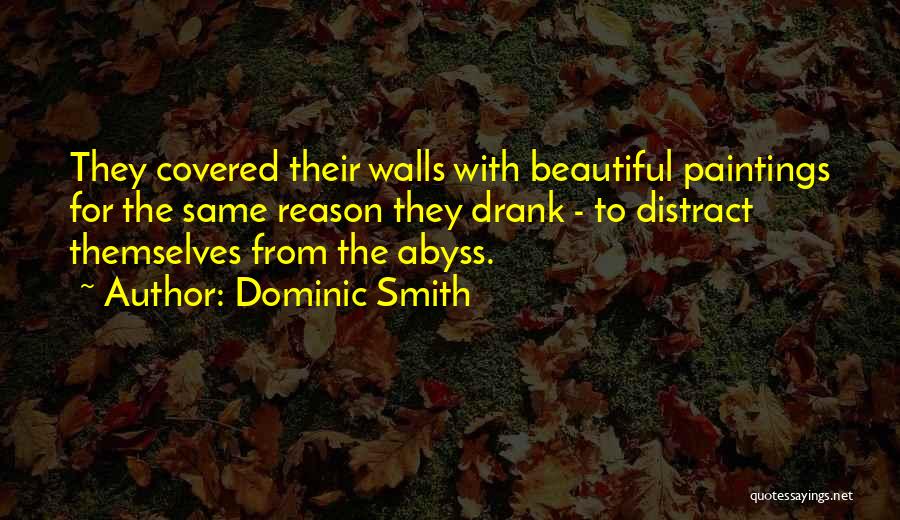 Dominic Smith Quotes: They Covered Their Walls With Beautiful Paintings For The Same Reason They Drank - To Distract Themselves From The Abyss.