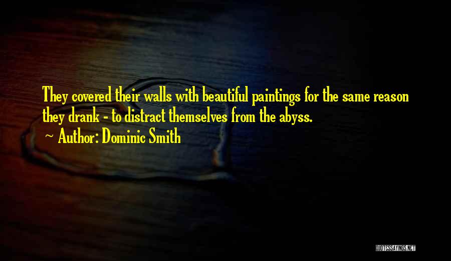 Dominic Smith Quotes: They Covered Their Walls With Beautiful Paintings For The Same Reason They Drank - To Distract Themselves From The Abyss.