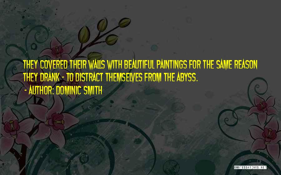 Dominic Smith Quotes: They Covered Their Walls With Beautiful Paintings For The Same Reason They Drank - To Distract Themselves From The Abyss.