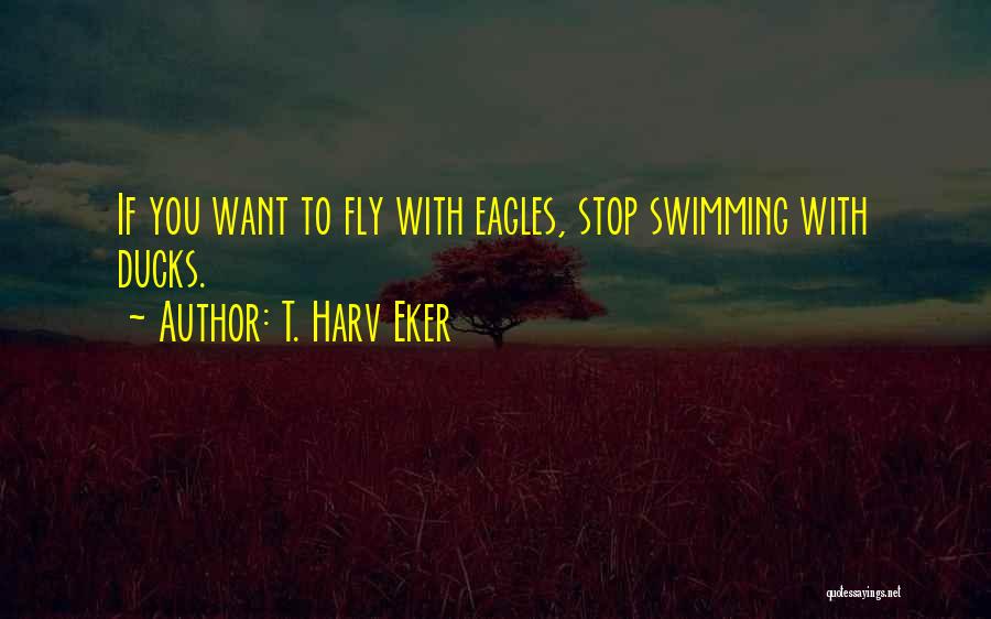 T. Harv Eker Quotes: If You Want To Fly With Eagles, Stop Swimming With Ducks.