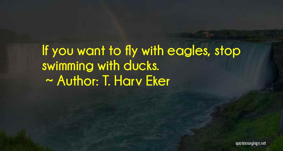 T. Harv Eker Quotes: If You Want To Fly With Eagles, Stop Swimming With Ducks.