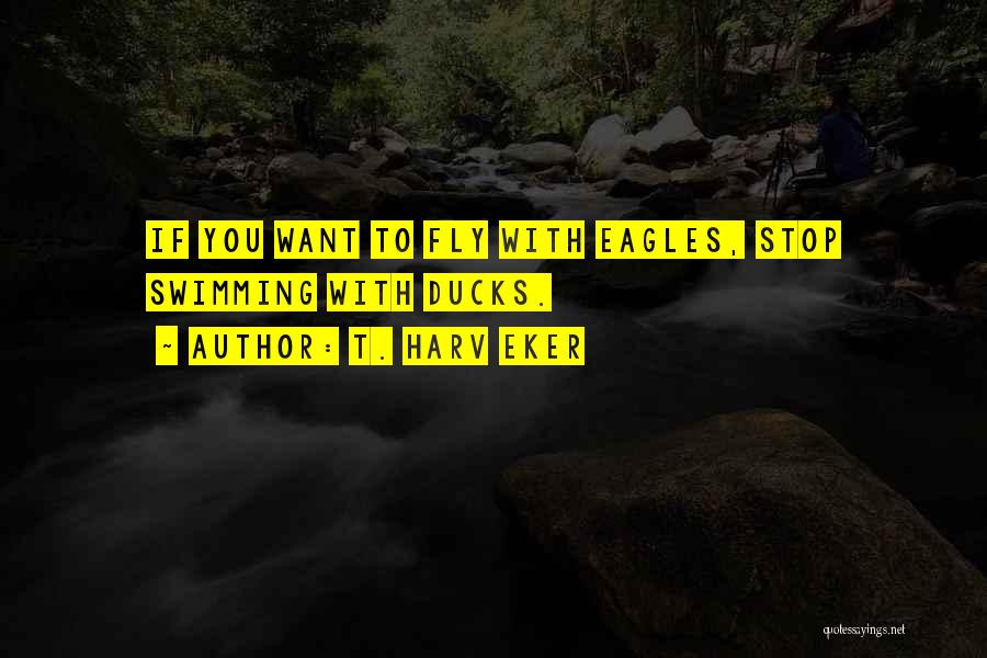 T. Harv Eker Quotes: If You Want To Fly With Eagles, Stop Swimming With Ducks.