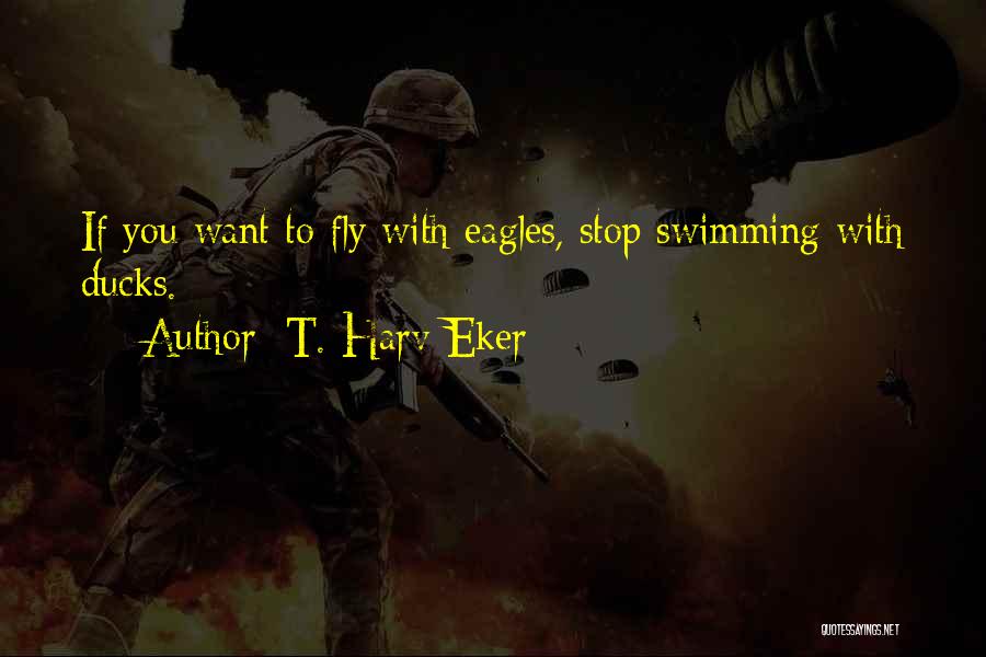 T. Harv Eker Quotes: If You Want To Fly With Eagles, Stop Swimming With Ducks.