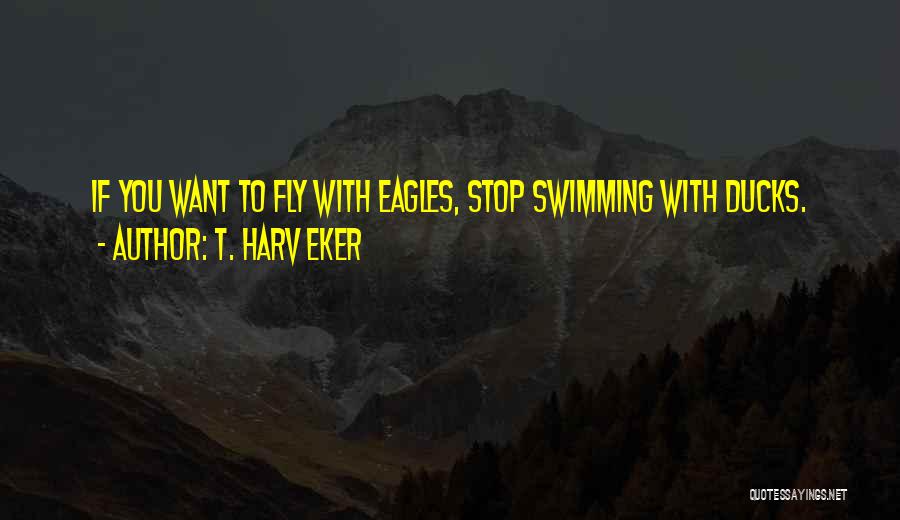 T. Harv Eker Quotes: If You Want To Fly With Eagles, Stop Swimming With Ducks.