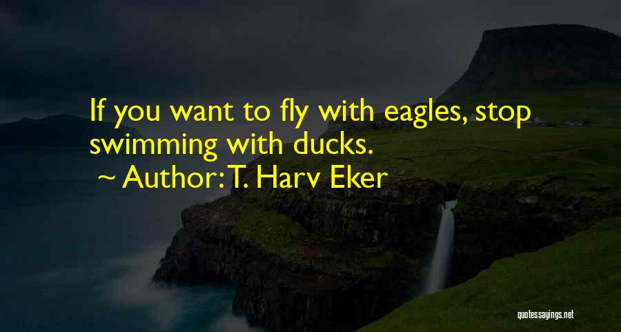 T. Harv Eker Quotes: If You Want To Fly With Eagles, Stop Swimming With Ducks.