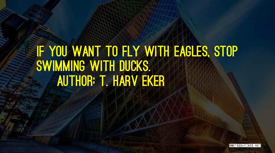 T. Harv Eker Quotes: If You Want To Fly With Eagles, Stop Swimming With Ducks.