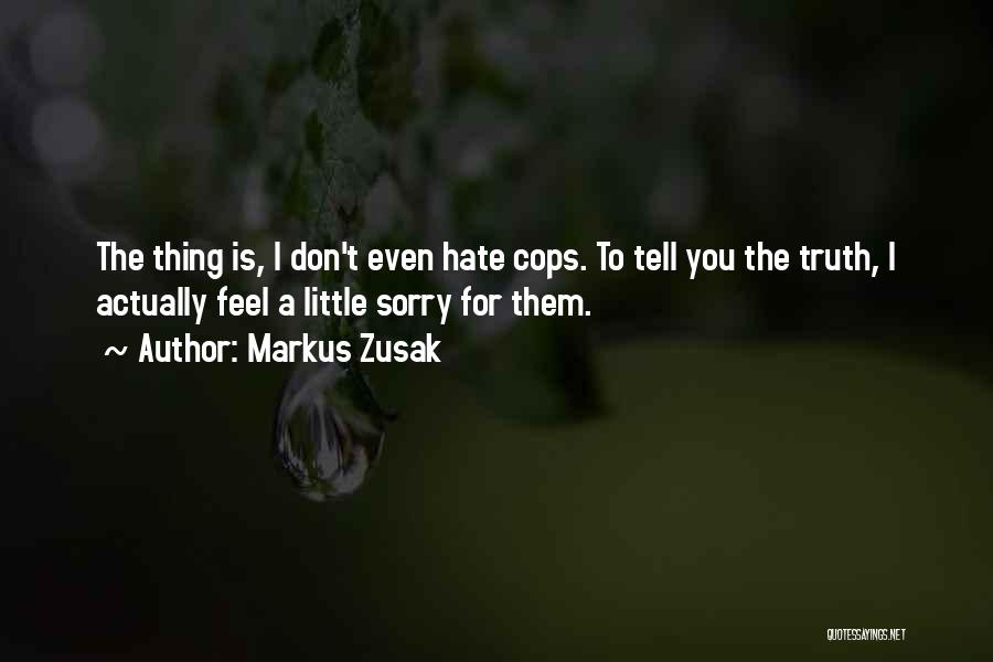 Markus Zusak Quotes: The Thing Is, I Don't Even Hate Cops. To Tell You The Truth, I Actually Feel A Little Sorry For