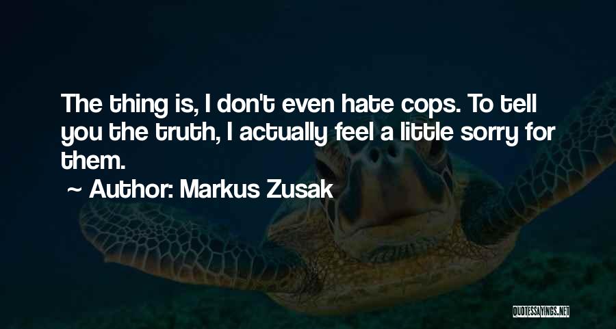 Markus Zusak Quotes: The Thing Is, I Don't Even Hate Cops. To Tell You The Truth, I Actually Feel A Little Sorry For