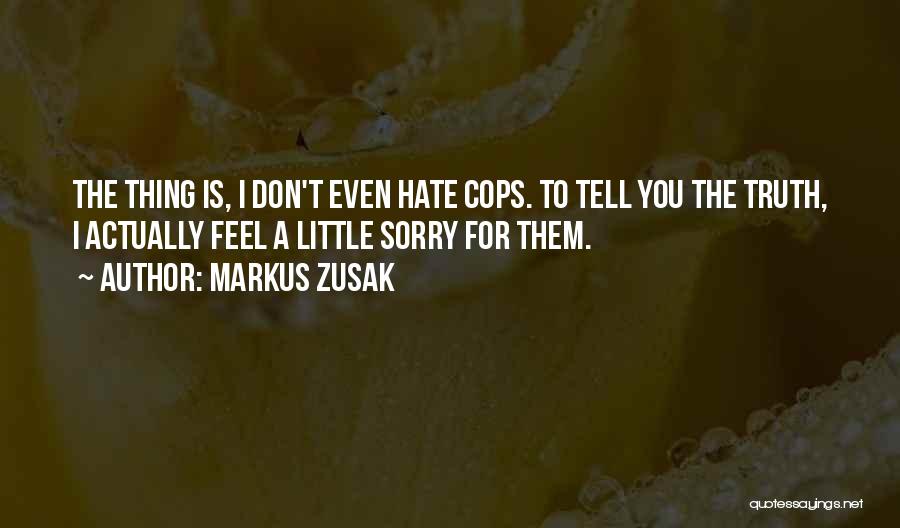 Markus Zusak Quotes: The Thing Is, I Don't Even Hate Cops. To Tell You The Truth, I Actually Feel A Little Sorry For